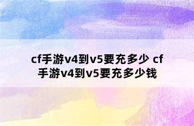 cf手游v4到v5要充多少 cf手游v4到v5要充多少钱